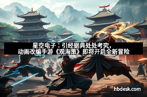 星空电子：引经据典处处考究，动画改编手游《观海策》即将开启全新冒险