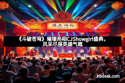 《斗破苍穹》璀璨亮相CJShowgirl盛典，风采尽展英雄气概